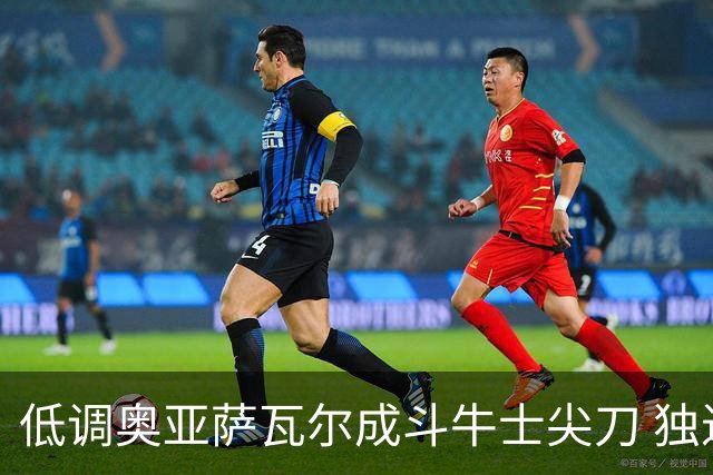 低调奥亚萨瓦尔成斗牛士尖刀 独进4球近四届最强表现