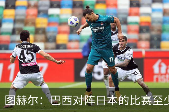 图赫尔：巴西对阵日本的比赛至少是四分之一决赛级别的