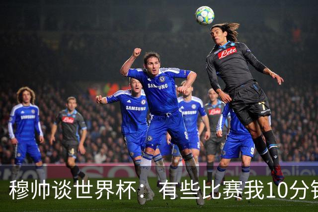 穆帅谈世界杯：有些比赛我10分钟就关电视了 世界杯应是最顶级的